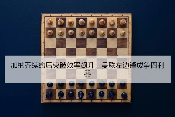 加纳乔续约后突破效率飙升，曼联左边锋成争四利器